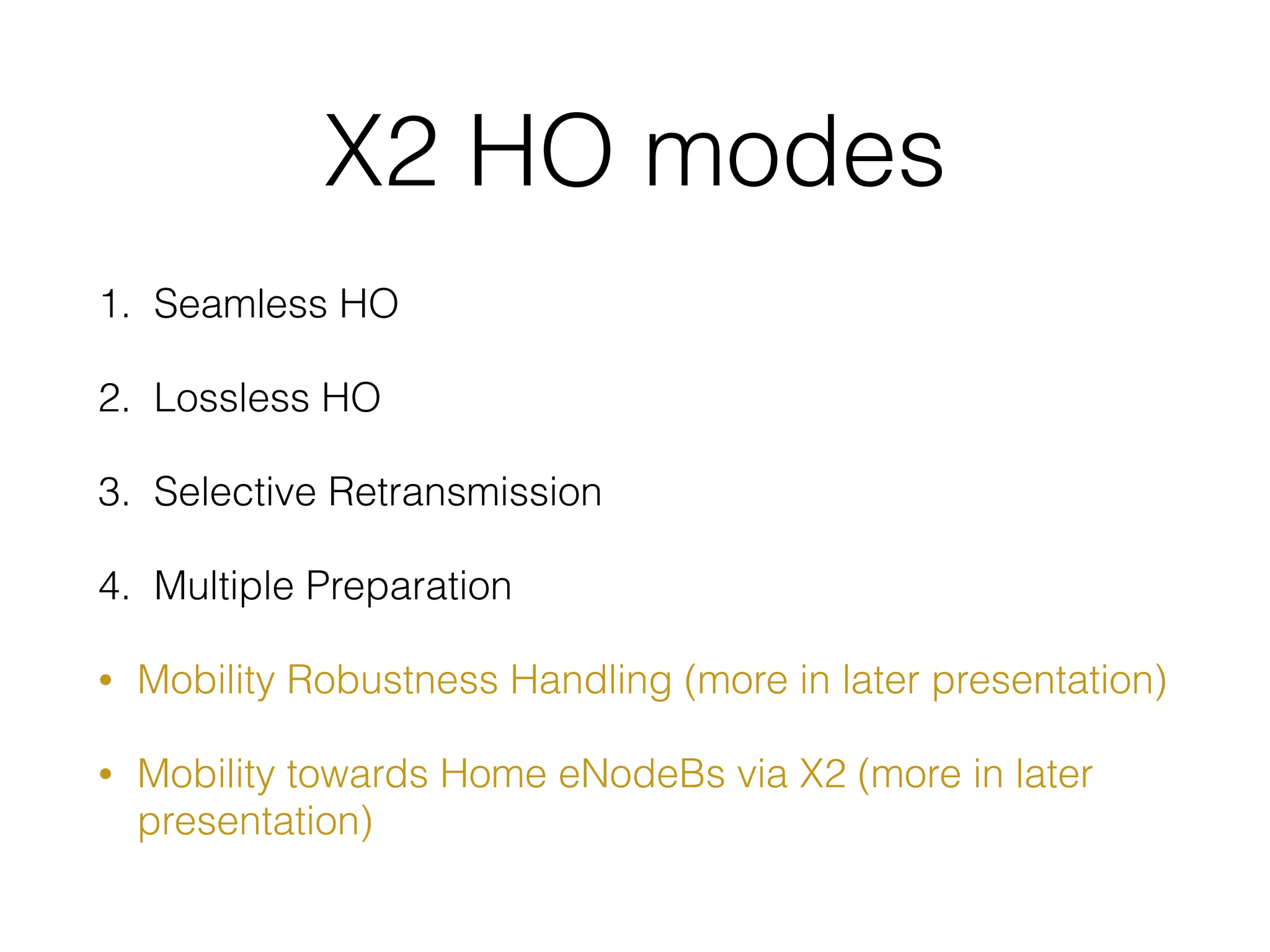 X2 HO modes
1. Seamless HO
2. Lossless HO
3. Selective Retransmission
4. Multiple Preparation
• Mobility Robustness Handling (more in later presentation)
• Mobility towards Home eNodeBs via X2 (more in later
presentation)
 