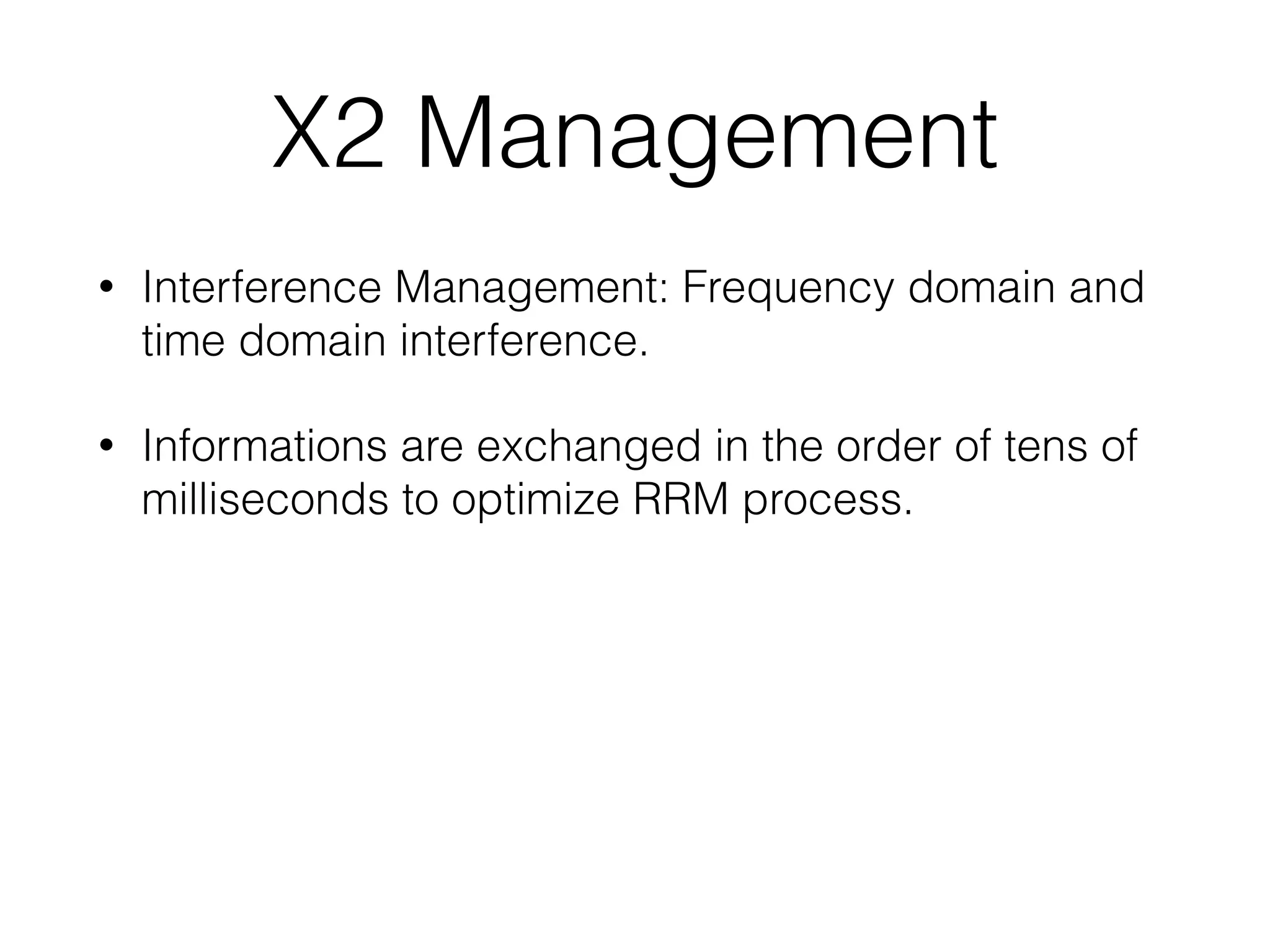 X2 Management
• Interference Management: Frequency domain and
time domain interference.
• Informations are exchanged in the order of tens of
milliseconds to optimize RRM process.
 