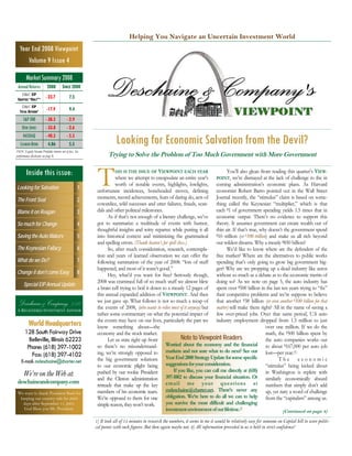 Helping You Navigate an Uncertain Investment World
  Year End 2008 Viewpoint
     Volume 9 Issue 4

        Market Summary 2008
 Annual Returns          2008         SINCE 2000
    D&C EIP
                        - 23.7              7.5
 EQUITIES “ONLY”*
   D&C EIP
                         -17.9              9.4
  TOTAL RETURN*
     S&P 500            - 38.5            - 2.9
    DOW JONES           - 33.8            - 2.6

                                                                   Looking for Economic Salvation from the Devil?
     NASDAQ             - 40.5            - 5.5
   LEAMAN BOND            4.86              5.5
D&C Equity Income Portfolio returns net of fees. See
                                                              Trying to Solve the Problem of Too Much Government with More Government
performance disclosure on page 8.




                                                        T
        Inside this issue:                                        HIS IS THE ISSUE OF VIEWPOINT EACH YEAR                       You’ll also glean from reading this quarter’s VIEW-
                                                                  where we attempt to encapsulate an entire year’s POINT, we’re dismayed at the lack of challenge to the in
                                                                  worth of notable events, highlights, lowlights, coming administration’s economic plans. As Harvard
Looking for Salvation                             1
                                                        unfortunate incidences, boneheaded moves, defining economist Robert Barro pointed out in the Wall Street
                                                        moments, record achievements, feats of daring do, acts of Journal recently, the “stimulus” claim is based on some-
The Front Seat                                    2
                                                        cowardice, wild successes and utter failures, frauds, scan- thing called the Keynesian “multiplier,” which is that
                                                        dals and other political milestones.                               each $1 of government spending yields 1.5 times that in
Blame it on Reagan                                3
                                                              As if that’s not enough of a literary challenge, we’ve economic output. There’s no evidence to support this
                                                        got to summarize a multitude of events with humor, theory. It assumes government can create wealth out of
So much for Change                                4
                                                        thoughtful insights and witty repartee while putting it all thin air. If that’s true, why doesn’t the government spend
Saving the Auto Makers                            5     into historical context and minimizing the grammatical $10 trillion (or $100 trillion) and make us all rich beyond
                                                        and spelling errors. (Thank heaven’s for spell chex.)              our wildest dreams. Why a measly $850 billion?
The Keynesian Fallacy                             6           So, after much consideration, research, contempla-                We’d like to know where are the defenders of the
                                                        tion and years of learned observation we can offer the free market? Where are the alternatives to public works
What do we Do?                                    7     following summation of the year of 2008: “lots of stuff spending that’s only going to grow big government big-
                                                        happened, and most of it wasn’t good.”                             ger? Why are we propping up a dead industry like autos
Change it don’t come Easy                         8           Hey, what’d you want for free? Seriously though, without so much as a debate as to the economic merits of
                                                        2008 was crammed full of so much stuff we almost blew doing so? As we note on page 5, the auto industry has
     Special EIP Annual Update
                                                        a brain cell trying to boil it down to a measly 12 pages of spent over $500 billion in the last ten years trying to “fix”
                                                        this annual expanded addition of VIEWPOINT. And then their competitive problems and we’re suppose to believe
                                                        we just gave up. What follows is not so much a recap of that another $38 billion (or even another $500 billion for that
 Deschaine & Company, L.L.C.                            the events of 2008, (who wants to relive most of it anyway) but matter) will make them right? All in the name of saving a
A REGISTERED INVESTMENT ADVISOR
                                                        rather some commentary on what the potential impact of few over-priced jobs. Over that same period, U.S auto
                                                        the events may have on our lives, particularly the part we industry employment dropped from 1.3 million to just
          World Headquarters                            know something about—the                                                                     over one million. If we do the
       128 South Fairway Drive                          economy and the stock market.                                                                math, the $500 billion spent by
                                                                                                         Note to Viewpoint Readers
         Belleville, Illinois 62223                           Let us state right up front                                                            the auto companies works out
                                                        so there’s no misunderstand- Worried about the economy and the financial to about $167,000 per auto job
        Phone: (618) 397-1002
                                                        ing, we’re strongly opposed to markets and not sure what to do next? See our lost—per year.(1)
          Fax: (618) 397-4102
                                                        the big government solutions Year End 2008 Strategy Update for some specific                       The economic
    E-mail: mdeschaine@charter.net
                                                        to our economic plight being suggestions for your consideration.                             “stimulus” being kicked about
                                                                                                    If you like, you can call me directly at (618) in Washington is replete with
                                                        pushed by our rookie President
      We’re on the Web at:                                                                     397-1002 to discuss your financial situation. Or similarly economically absurd
                                                        and the Clinton administration
 deschaineandcompany.com
                                                        retreads that make up the key email me your questions at numbers that simply don’t add
                                                        members of his economic team. mdeschaine@charter.net. There’s never any up, yet nary a word of challenge
 We want to thank President Bush for
                                                        We’re opposed to them for one obligation. We’re here to do all we can to help from the “capitalists” among us.
  keeping our country safe for 2689
                                                                                               you survive the most difficult and challenging
   days after September 11, 2001.                       simple reason, they won’t work.
                                                                                               investment environment of our lifetime.(2)
    God Bless you Mr. President.
                                                                                                                                                             (Continued on page 3)

                                                       1) It took all of 15 minutes to research the numbers, it seems to me it would be relatively easy for someone on Capital hill to score politi-
                                                       cal points with such figures. But then again maybe not. 2) All information provided to us is held in strict confidence!
 