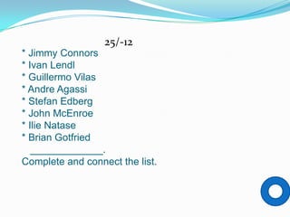 25/-12
* Jimmy Connors
* Ivan Lendl
* Guillermo Vilas
* Andre Agassi
* Stefan Edberg
* John McEnroe
* Ilie Natase
* Brian Gotfried
   _____________.
Complete and connect the list.
 
