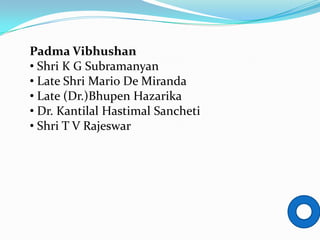Padma Vibhushan
• Shri K G Subramanyan
• Late Shri Mario De Miranda
• Late (Dr.)Bhupen Hazarika
• Dr. Kantilal Hastimal Sancheti
• Shri T V Rajeswar
 