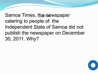 Samoa Times, the newspaper
                20/-10
catering to people of the
Independent State of Samoa did not
publish the newspaper on December
30, 2011. Why?
 