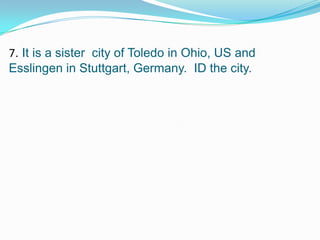 7. It is a sister city of Toledo in Ohio, US and
Esslingen in Stuttgart, Germany. ID the city.
 