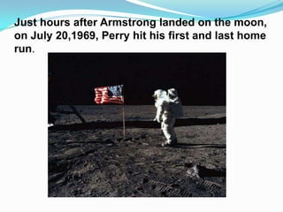 Just hours after Armstrong landed on the moon,
on July 20,1969, Perry hit his first and last home
run.
 