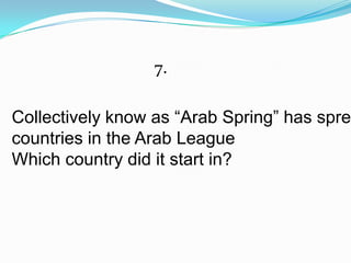 7.

Collectively know as “Arab Spring” has sprea
countries in the Arab League
Which country did it start in?
 