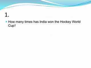 1.
 How many times has India won the Hockey World
 Cup?
 
