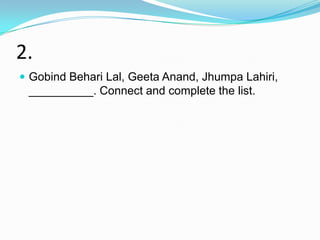 2.
 Gobind Behari Lal, Geeta Anand, Jhumpa Lahiri,
 __________. Connect and complete the list.
 