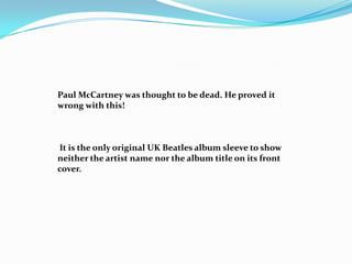 Paul McCartney was thought to be dead. He proved it
wrong with this!



It is the only original UK Beatles album sleeve to show
neither the artist name nor the album title on its front
cover.
 