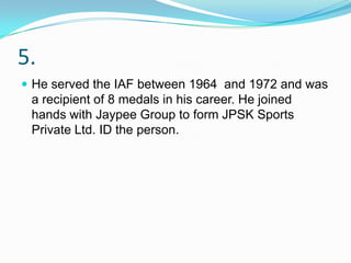5.
 He served the IAF between 1964 and 1972 and was
 a recipient of 8 medals in his career. He joined
 hands with Jaypee Group to form JPSK Sports
 Private Ltd. ID the person.
 