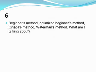 6
 Beginner‟s method, optimized beginner‟s method,
    Ortega‟s method, Waterman‟s method. What am I
    talking about?
 