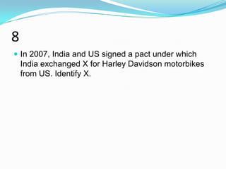8
 In 2007, India and US signed a pact under which
    India exchanged X for Harley Davidson motorbikes
    from US. Identify X.
 