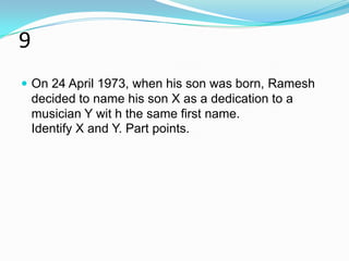 9
 On 24 April 1973, when his son was born, Ramesh
    decided to name his son X as a dedication to a
    musician Y wit h the same first name.
    Identify X and Y. Part points.
 