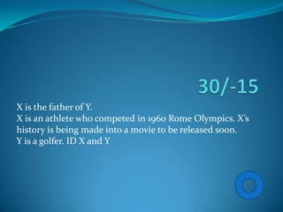 X is the father of Y.
X is an athlete who competed in 1960 Rome Olympics. X’s
history is being made into a movie to be released soon.
Y is a golfer. ID X and Y
 