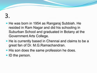 3.
 He was born in 1954 as Rangaraj Subbiah. He
  resided in Ram Nagar and did his schooling in
  Suburban School and graduated in Botany at the
  Government Arts College.
 He is currently based in Chennai and claims to be a
  great fan of Dr. M.G.Ramachandran.
 His son does the same profession he does.
 ID the person.
 