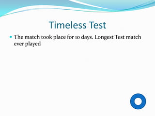 Timeless Test
 The match took place for 10 days. Longest Test match
 ever played
 