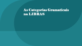 As Categorias Gramaticais
na LIBRAS
 