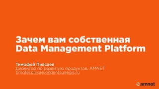 Зачем вам собственная
Data Management Platform
Тимофей Пивсаев
Директор по развитию продуктов, AMNET
timofei.pivsaev@dentsuaegis.ru
 