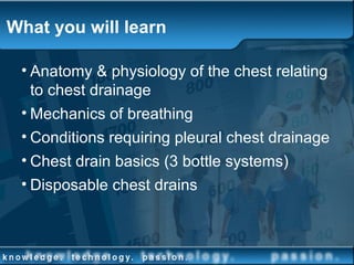 What you will learn
• Anatomy & physiology of the chest relating
to chest drainage
• Mechanics of breathing
• Conditions requiring pleural chest drainage
• Chest drain basics (3 bottle systems)
• Disposable chest drains
 