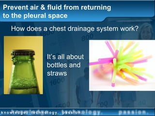 Prevent air & fluid from returning
to the pleural space
How does a chest drainage system work?
It’s all about
bottles and
straws
 