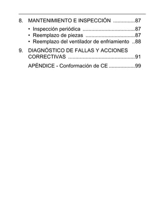 8. MANTENIMIENTO E INSPECCIÓN ...............87
• Inspección periódica ....................................87
• Reemplazo de piezas ..................................87
• Reemplazo del ventilador de enfriamiento ..88
9. DIAGNÓSTICO DE FALLAS Y ACCIONES
CORRECTIVAS ..............................................91
APÉNDICE - Conformación de CE ..................99
 