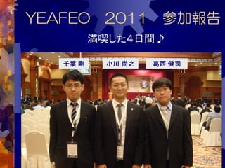 YEAFEO 2011 参加報告
          満喫した４日間♪

   千葉 剛    小川 尚之   葛西 健司
 
