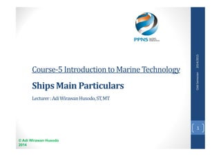 Course-5 Introduction to Marine Technology 
Ships Main Particulars 
Lecturer : Adi Wirawan Husodo, ST, MT 
© Adi Wirawan Husodo 
2014 
Odd Semester 2014/2015 
1 
 