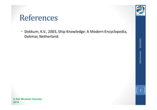 References 
• Dokkum, K.V., 2003, Ship Knowledge: A Modern Encyclopedia, 
Dokmar, Netherland. 
© Adi Wirawan Husodo 
2014 
Odd Semester 2014/2015 
2 
 