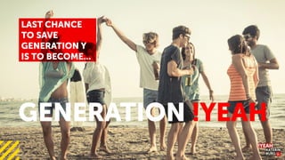 LAST CHANCE
TO SAVE
GENERATION Y
IS TO BECOME...
GENERATION !YEAH
 