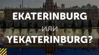 EKATERINBURG
YEKATERINBURG?
 