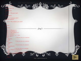 This shows how would you use a Switch in a Program
#include <iostream>

using namespace std;

void playgame()
{
    cout << "Play game called";
}
void loadgame()
}
    cout << "Load game called";
void playmultiplayer()
{
    cout << "Play multiplayer game called";
}

int main()
{
   int input;

    cout<<"1. Play gamen";
    cout<<"2. Load gamen";
    cout<<"3. Play multiplayern";
    cout<<"4. Exitn";
    cout<<"Selection: "; cin>> input;
    switch ( input ) {
    case 1:                // Note the colon, not a semicolon
       playgame();
       break;
    case 2:               // Note the colon, not a semicolon
       loadgame();
       break;
    case 3:               // Note the colon, not a semicolon
       playmultiplayer();
       break;
    case 4:             // Note the colon, not a semicolon
       cout<<"Thank you for playing!n";
       break;
     default:          // Note the colon, not a semicolon
       cout<<"Error, bad input, quittingn";
       break;
     }
     cin.get();
}                                                               http://eglobiotraining.com
 