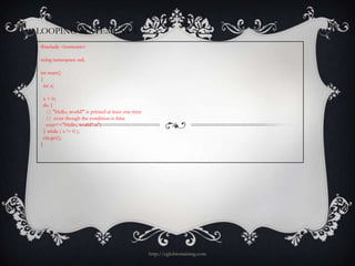 LOOPING STATEMENT 6
#include <iostream>

using namespace std;

int main()
{
  int x;

    x = 0;
    do {
     // "Hello, world!" is printed at least one time
     // even though the condition is false
     cout<<"Hello, world!n";
    } while ( x != 0 );
    cin.get();
}




                                                       http://eglobiotraining.com
 