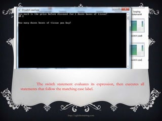 The switch statement evaluates its expression, then executes all
statements that follow the matching case label.




                            http://eglobiotraining.com
 