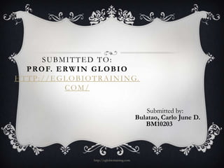 SUBMITTED TO:
    P RO F. E R W I N G L O B I O
H T T P : / / E G L O B I O T R A I N I N G.
                  COM/

                                                            Submitted by:
                                                         Bulatao, Carlo June D.
                                                            BM10203




                            http://eglobiotraining.com
 