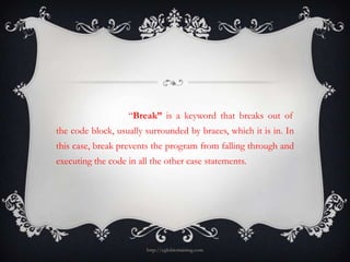 “Break” is a keyword that breaks out of
the code block, usually surrounded by braces, which it is in. In
this case, break prevents the program from falling through and
executing the code in all the other case statements.




                        http://eglobiotraining.com
 