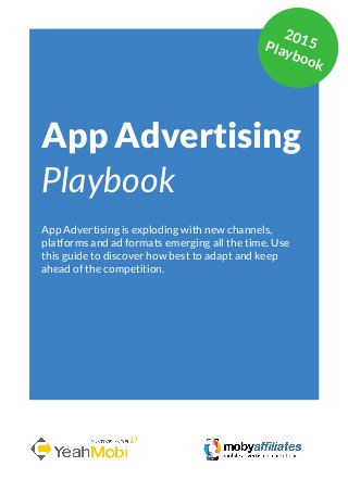 App Marketing Networks 2014
App Advertising
Playbook
App Advertising is exploding with new channels,
platforms and ad formats emerging all the time. Use
this guide to discover how best to adapt and keep
ahead of the competition.
2015Playbook
 