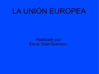 LA UNIÓN EUROPEA Realizado por:  Elena Vidal Guerrero.  