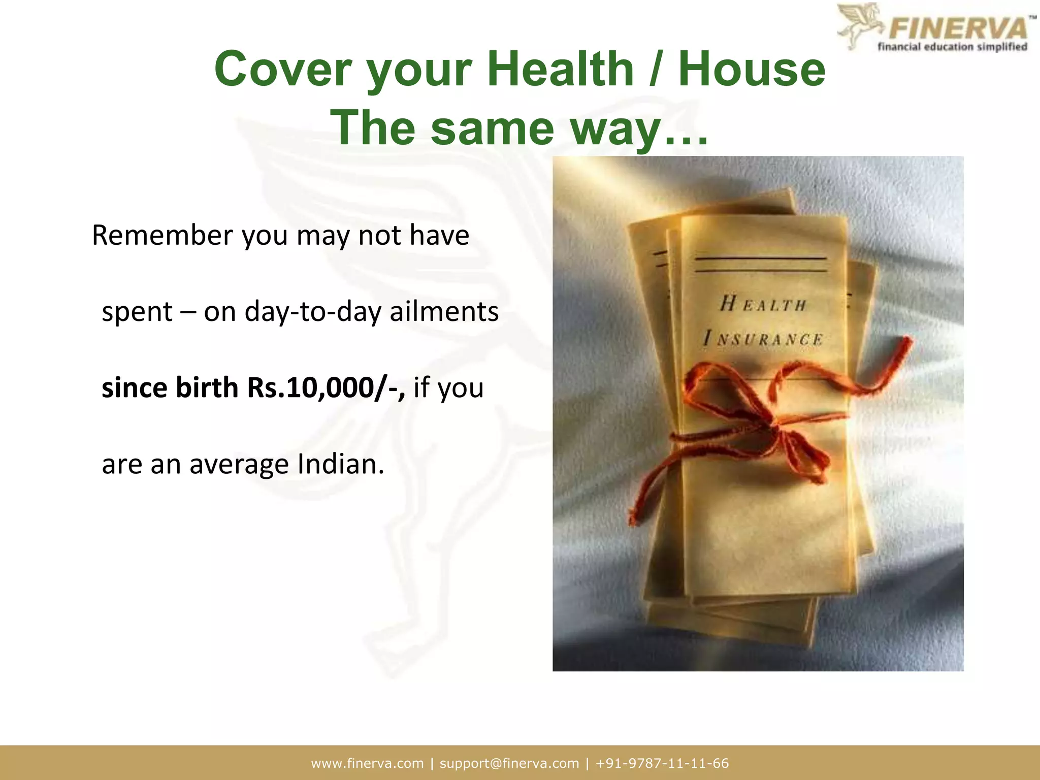 Cover your Health / House The same way…    Remember you may not have spent – on day-to-day ailments since birth Rs.10,000/-, if you are an average Indian. 