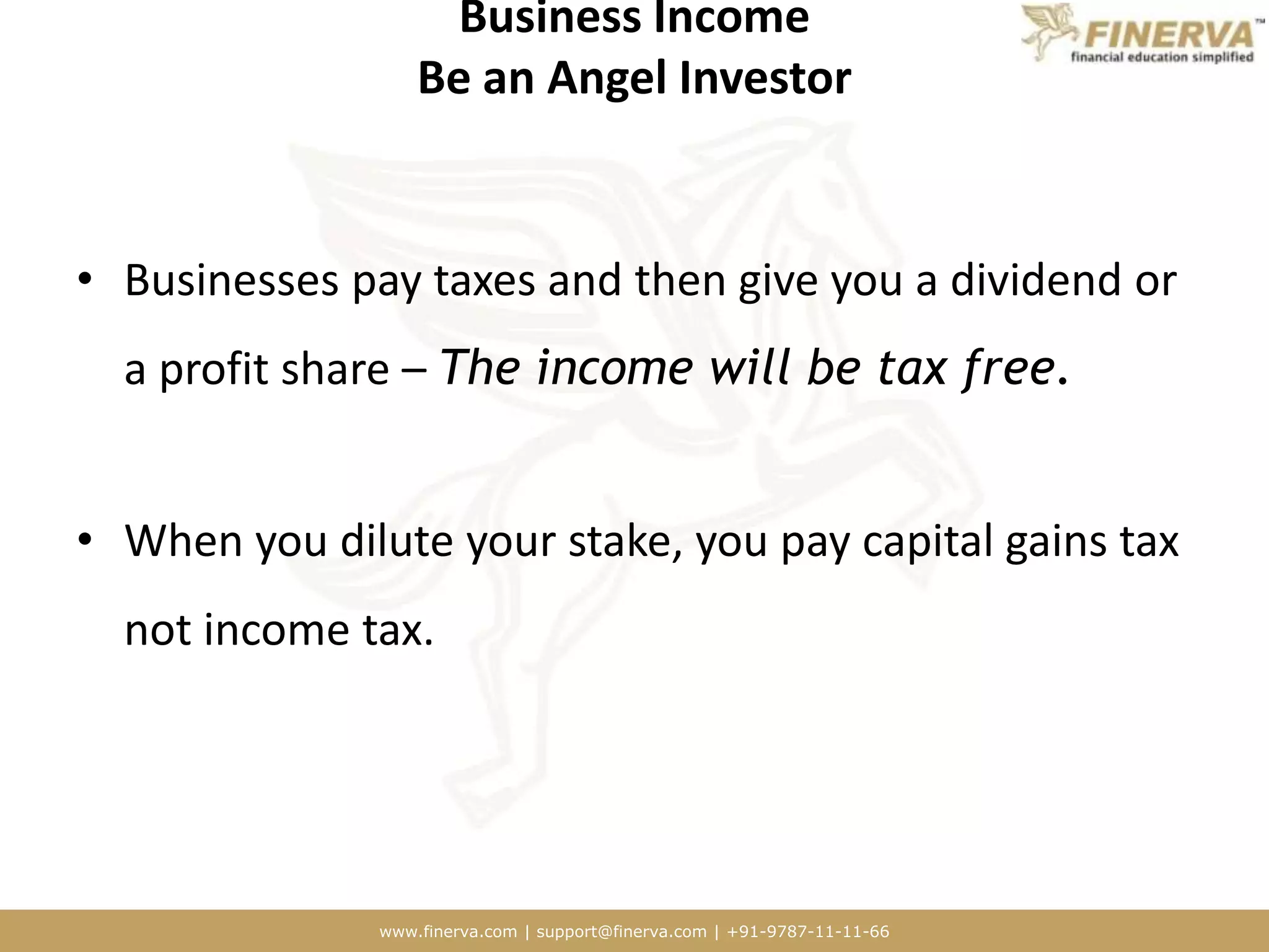 Business IncomeBe an Angel InvestorBusinesses pay taxes and then give you a dividend or a profit share – The income will be tax free.When you dilute your stake, you pay capital gains tax not income tax. 