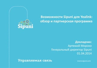 Докладчик:
Артемий Мороко
Генеральный директор Sipuni
01.04.2014
Возможности Sipuni для Yealink:
обзор и партнерская программа
 