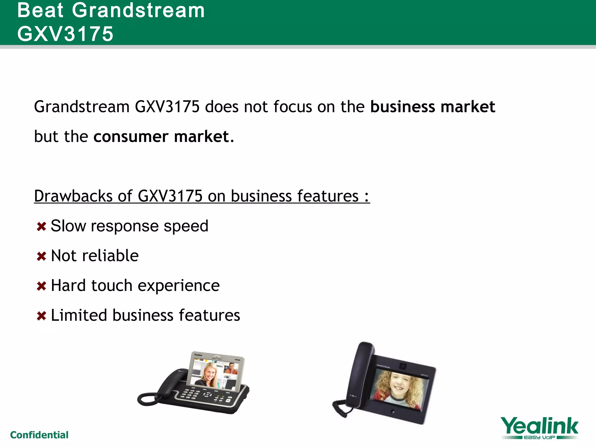 Beat Grandstream
GXV3175
Grandstream GXV3175 does not focus on the business market
but the consumer market.
Drawbacks of GXV3175 on business features :
Slow response speed
Not reliable
Hard touch experience
Limited business features
 