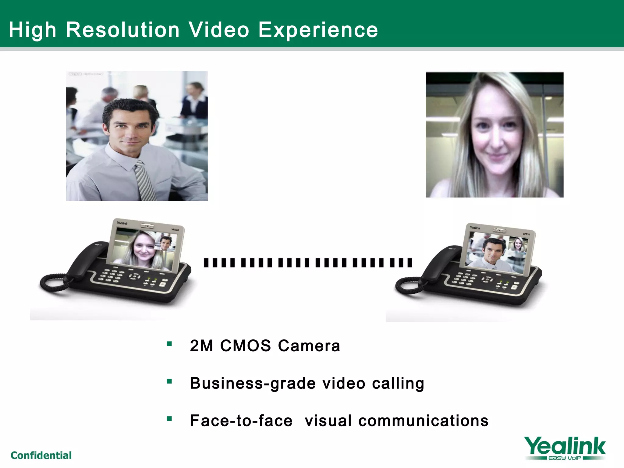 High Resolution Video Experience
 2M CMOS Camera
 Business-grade video calling
 Face-to-face visual communications
 