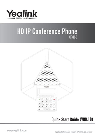 Quick Start Guide (V80.10)
HD IP Conference Phone
CP860
www.yealink.com Applies to firmware version 37.80.0.10 or later.
 