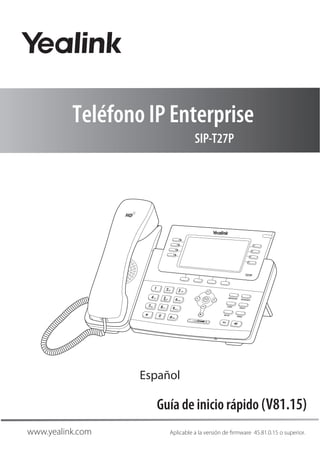 Guía de inicio rápido (V81.15)
www.yealink.com Aplicable a la v rmware 45.81.0.15 o superior.
Teléfono IP Enterprise
SIP-T27P
T27P
Español
 