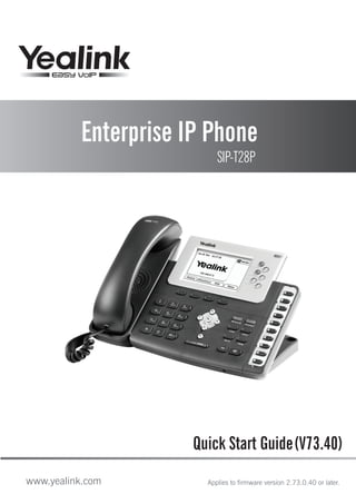 Enterprise IP Phone
SIP-T28P
Quick Start Guide
www.yealink.com Applies to firmware version 2.73.0.40 or later.
(V73.40)
 