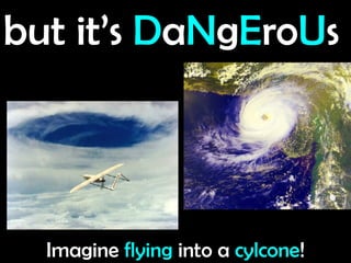 but it’s  D a N g E ro U s Imagine  flying  into a  cylcone ! 