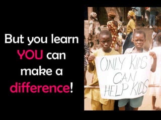 But you learn  YOU  can make a  difference ! 