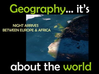 Geography … it’s about the  world NIGHT ARRIVES   BETWEEN EUROPE & AFRICA 