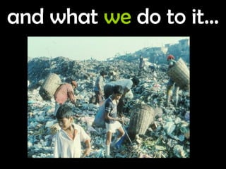 and what  we  do to it… 