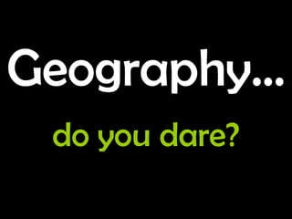 Geography…   do you dare? 