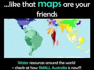Water   resources around the world  – check at how   SMALL Australia   is now!!!   … like that   maps  are your friends 